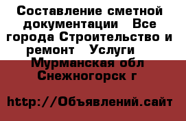 Составление сметной документации - Все города Строительство и ремонт » Услуги   . Мурманская обл.,Снежногорск г.